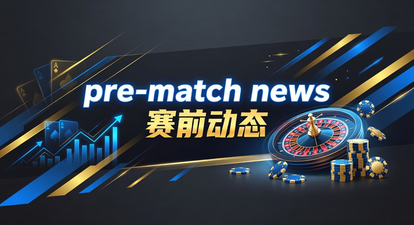 pre-match news 赛前动态：最新解读与判断框架